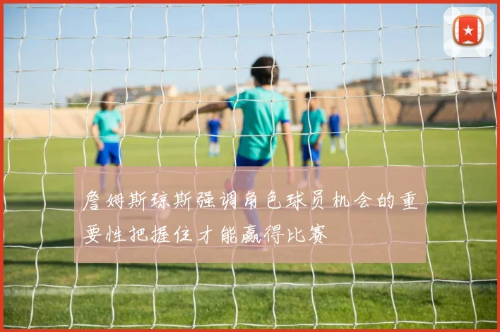 詹姆斯琼斯强调角色球员机会的重要性把握住才能赢得比赛
