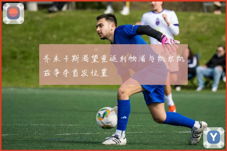 齐米卡斯渴望重返利物浦与凯尔凯兹争夺首发位置