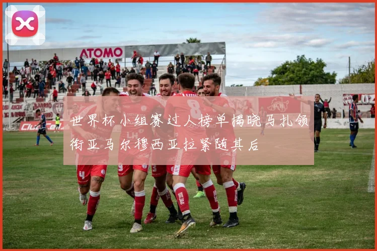 世界杯小组赛过人榜单揭晓马扎领衔亚马尔穆西亚拉紧随其后