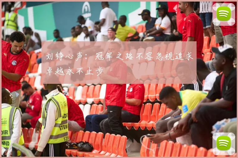 刘铮心声：冠军之路不容忽视追求卓越永不止步