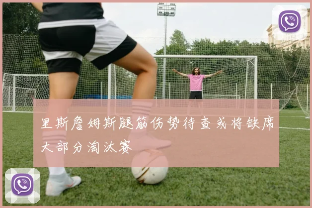 里斯詹姆斯腿筋伤势待查或将缺席大部分淘汰赛