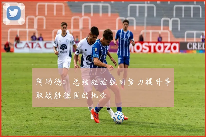 阿玛德：总结经验教训努力提升争取战胜德国的机会