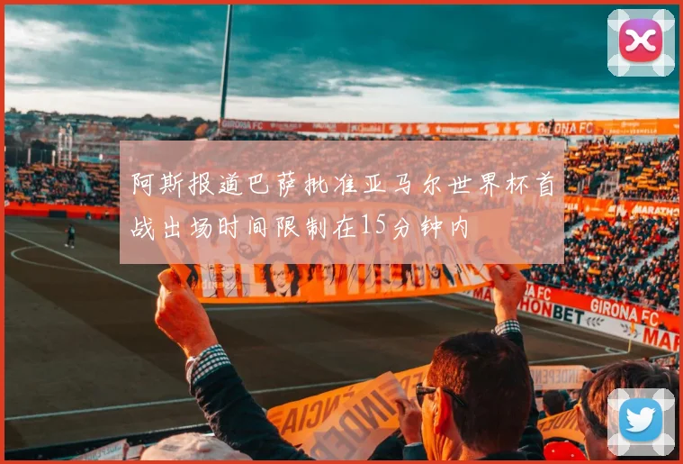 阿斯报道巴萨批准亚马尔世界杯首战出场时间限制在15分钟内
