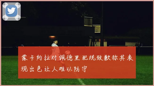 蒙卡约拉对佩德里犯规致歉称其表现出色让人难以防守