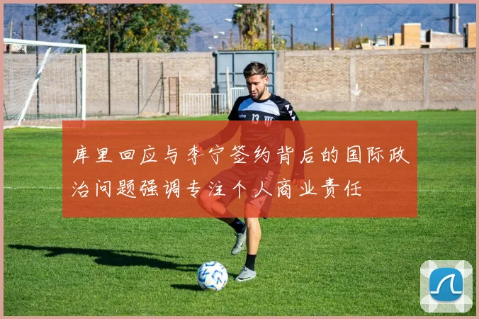 库里回应与李宁签约背后的国际政治问题强调专注个人商业责任