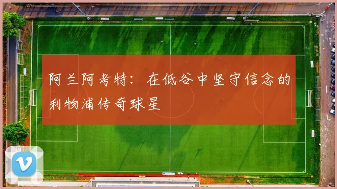 阿兰阿考特：在低谷中坚守信念的利物浦传奇球星